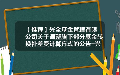 【推荐】兴全基金管理有限公司关于调整旗下部分基金转换补差费计算方式的公告-兴全基金电话