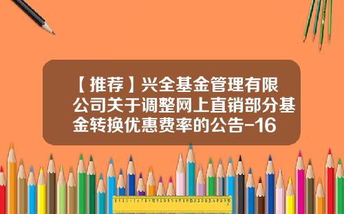 【推荐】兴全基金管理有限公司关于调整网上直销部分基金转换优惠费率的公告-163409基金