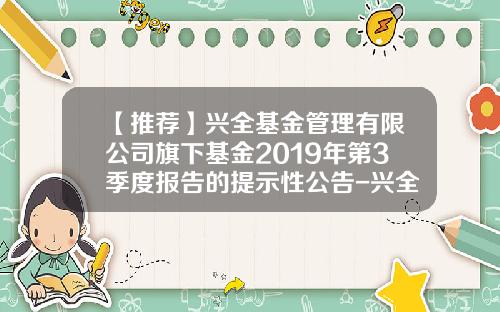 【推荐】兴全基金管理有限公司旗下基金2019年第3季度报告的提示性公告-兴全基金客服电话