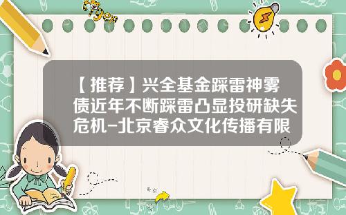 【推荐】兴全基金踩雷神雾债近年不断踩雷凸显投研缺失危机-北京睿众文化传播有限公司