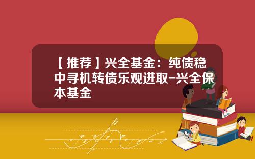 【推荐】兴全基金：纯债稳中寻机转债乐观进取-兴全保本基金