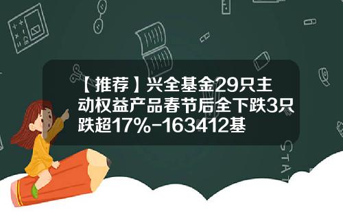 【推荐】兴全基金29只主动权益产品春节后全下跌3只跌超17%-163412基金净值查询