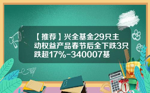 【推荐】兴全基金29只主动权益产品春节后全下跌3只跌超17%-340007基金今天净值
