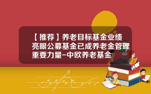 【推荐】养老目标基金业绩亮眼公募基金已成养老金管理重要力量-中欧养老基金