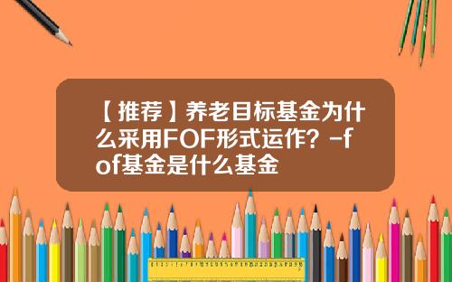 【推荐】养老目标基金为什么采用FOF形式运作？-fof基金是什么基金