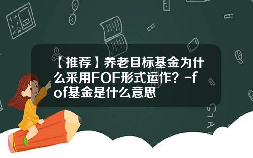 【推荐】养老目标基金为什么采用FOF形式运作？-fof基金是什么意思