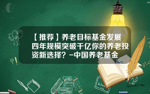 【推荐】养老目标基金发展四年规模突破千亿你的养老投资新选择？-中国养老基金
