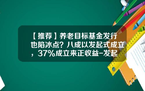 【推荐】养老目标基金发行也陷冰点？八成以发起式成立，37%成立来正收益-发起式基金成立条件