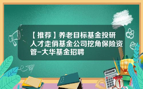 【推荐】养老目标基金投研人才走俏基金公司挖角保险资管-大华基金招聘