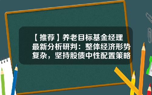 【推荐】养老目标基金经理最新分析研判：整体经济形势复杂，坚持股债中性配置策略-基金配置策略
