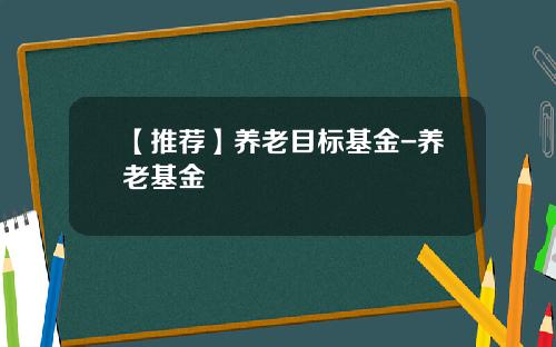 【推荐】养老目标基金-养老基金