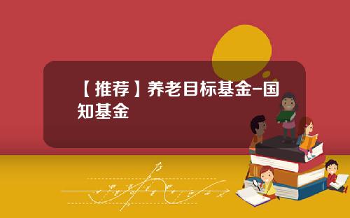 【推荐】养老目标基金-国知基金
