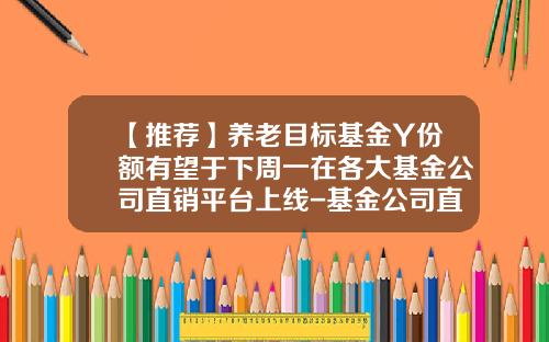 【推荐】养老目标基金Y份额有望于下周一在各大基金公司直销平台上线-基金公司直销