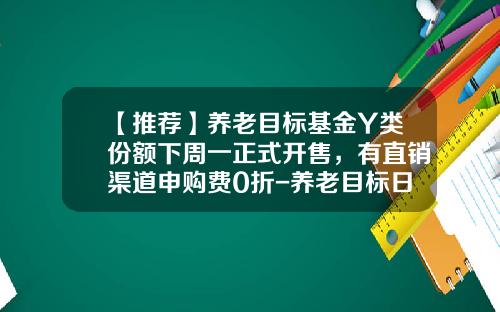 【推荐】养老目标基金Y类份额下周一正式开售，有直销渠道申购费0折-养老目标日期基金