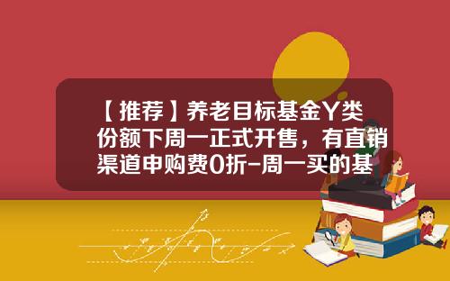 【推荐】养老目标基金Y类份额下周一正式开售，有直销渠道申购费0折-周一买的基金