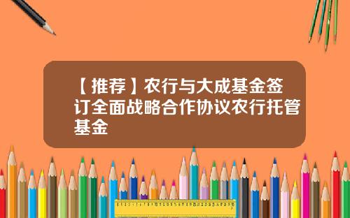 【推荐】农行与大成基金签订全面战略合作协议农行托管基金