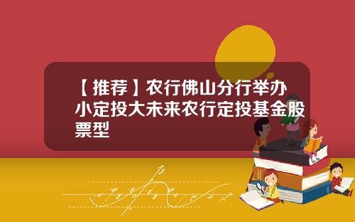 【推荐】农行佛山分行举办小定投大未来农行定投基金股票型