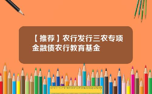 【推荐】农行发行三农专项金融债农行教育基金