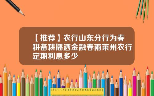 【推荐】农行山东分行为春耕备耕播洒金融春雨莱州农行定期利息多少