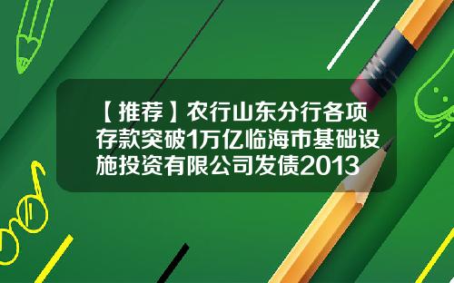 【推荐】农行山东分行各项存款突破1万亿临海市基础设施投资有限公司发债2013