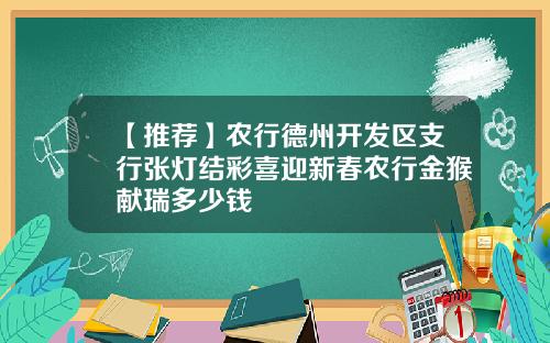 【推荐】农行德州开发区支行张灯结彩喜迎新春农行金猴献瑞多少钱