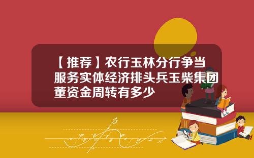【推荐】农行玉林分行争当服务实体经济排头兵玉柴集团董资金周转有多少