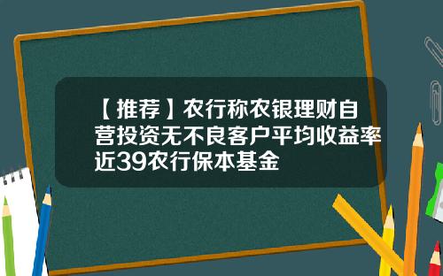 【推荐】农行称农银理财自营投资无不良客户平均收益率近39农行保本基金