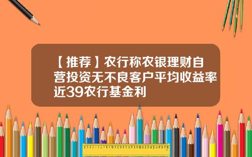【推荐】农行称农银理财自营投资无不良客户平均收益率近39农行基金利