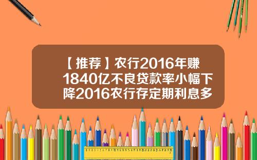 【推荐】农行2016年赚1840亿不良贷款率小幅下降2016农行存定期利息多少