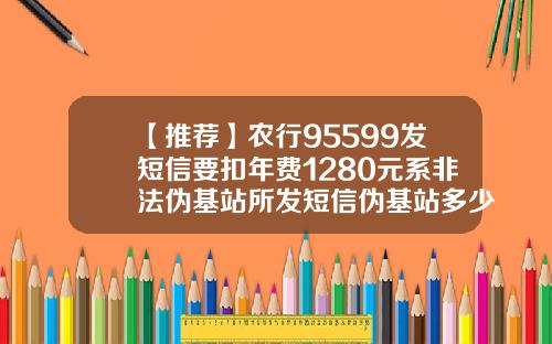 【推荐】农行95599发短信要扣年费1280元系非法伪基站所发短信伪基站多少钱