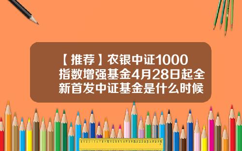 【推荐】农银中证1000指数增强基金4月28日起全新首发中证基金是什么时候