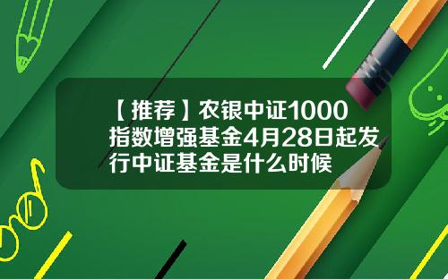 【推荐】农银中证1000指数增强基金4月28日起发行中证基金是什么时候