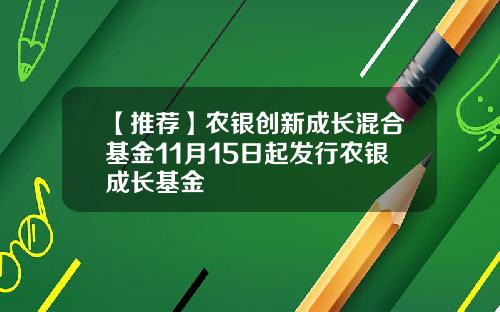 【推荐】农银创新成长混合基金11月15日起发行农银成长基金