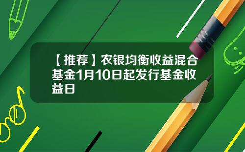 【推荐】农银均衡收益混合基金1月10日起发行基金收益日
