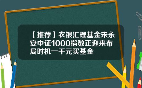 【推荐】农银汇理基金宋永安中证1000指数正迎来布局时机一千元买基金