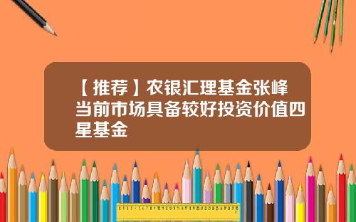 【推荐】农银汇理基金张峰当前市场具备较好投资价值四星基金