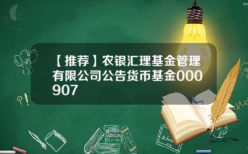 【推荐】农银汇理基金管理有限公司公告货币基金000907