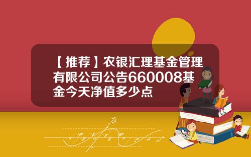 【推荐】农银汇理基金管理有限公司公告660008基金今天净值多少点