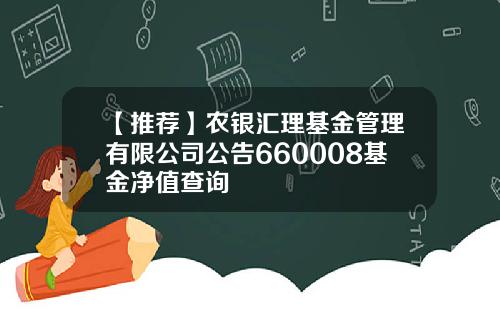 【推荐】农银汇理基金管理有限公司公告660008基金净值查询