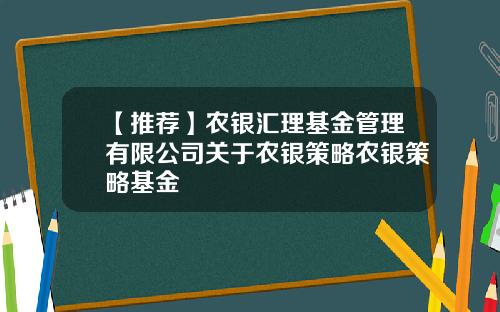 【推荐】农银汇理基金管理有限公司关于农银策略农银策略基金