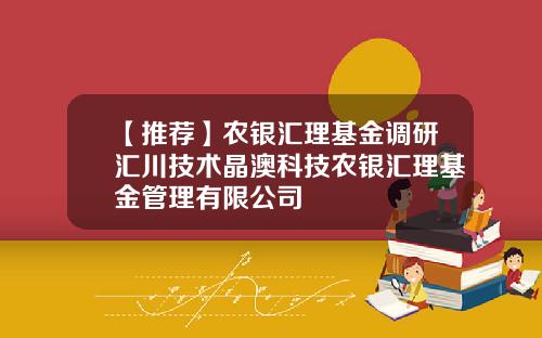 【推荐】农银汇理基金调研汇川技术晶澳科技农银汇理基金管理有限公司