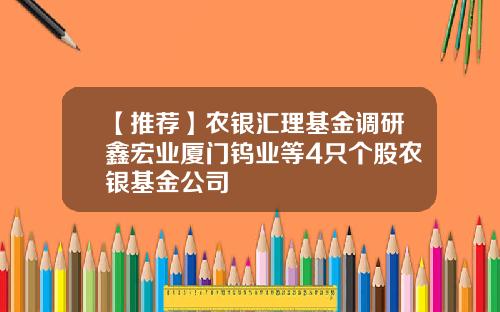 【推荐】农银汇理基金调研鑫宏业厦门钨业等4只个股农银基金公司