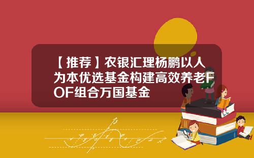 【推荐】农银汇理杨鹏以人为本优选基金构建高效养老FOF组合万国基金