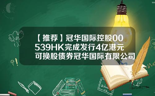 【推荐】冠华国际控股00539HK完成发行4亿港元可换股债券冠华国际有限公司