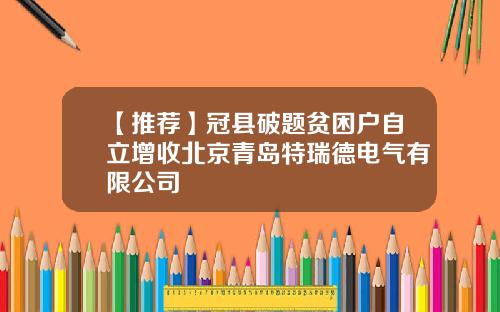 【推荐】冠县破题贫困户自立增收北京青岛特瑞德电气有限公司