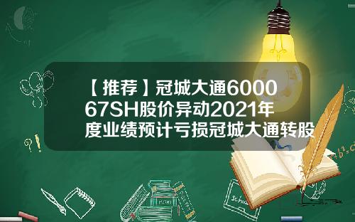 【推荐】冠城大通600067SH股价异动2021年度业绩预计亏损冠城大通转股价是多少