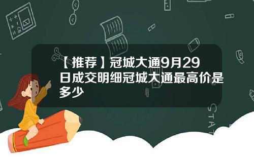【推荐】冠城大通9月29日成交明细冠城大通最高价是多少