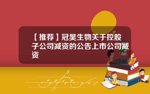 【推荐】冠昊生物关于控股子公司减资的公告上市公司减资