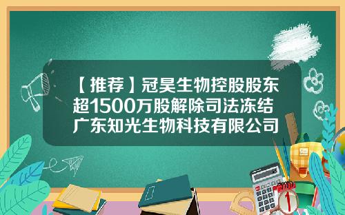 【推荐】冠昊生物控股股东超1500万股解除司法冻结广东知光生物科技有限公司