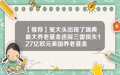 【推荐】冤大头出现了瑞典最大养老基金连踩三雷损失127亿欧元美国养老基金